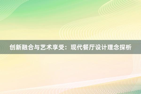 创新融合与艺术享受：现代餐厅设计理念探析