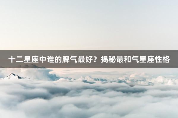 十二星座中谁的脾气最好？揭秘最和气星座性格